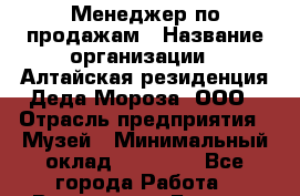 Менеджер по продажам › Название организации ­ Алтайская резиденция Деда Мороза, ООО › Отрасль предприятия ­ Музей › Минимальный оклад ­ 20 000 - Все города Работа » Вакансии   . Бурятия респ.